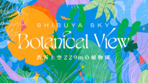 SHIBUYA SKY : BOTANICAL VIEW「渋谷上空229mの植物園」チケット当日券や前売券は？