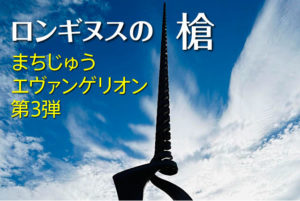 まちじゅうエヴァンゲリオン第3弾！「ロンギヌスの槍」とはなんなのか？